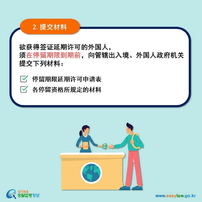 2.提交材料 欲获得签证延期许可的外国人， 须在停留期限到期前，向管辖出入境、外国人政府机关 提交下列材料： 停留期限延期许可申请表 各停留资格所规定的材料